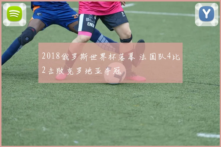 2018俄罗斯世界杯落幕 法国队4比2击败克罗地亚夺冠