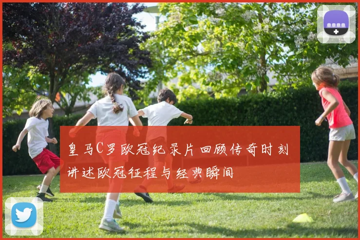 皇马C罗欧冠纪录片回顾传奇时刻 讲述欧冠征程与经典瞬间