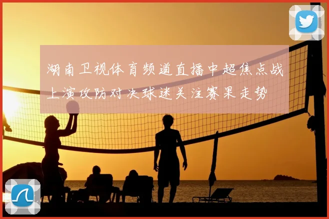 湖南卫视体育频道直播中超焦点战上演攻防对决球迷关注赛果走势