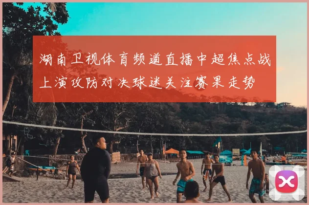 湖南卫视体育频道直播中超焦点战上演攻防对决球迷关注赛果走势