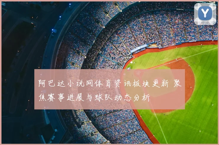 阿巴达小说网体育资讯板块更新 聚焦赛事进展与球队动态分析