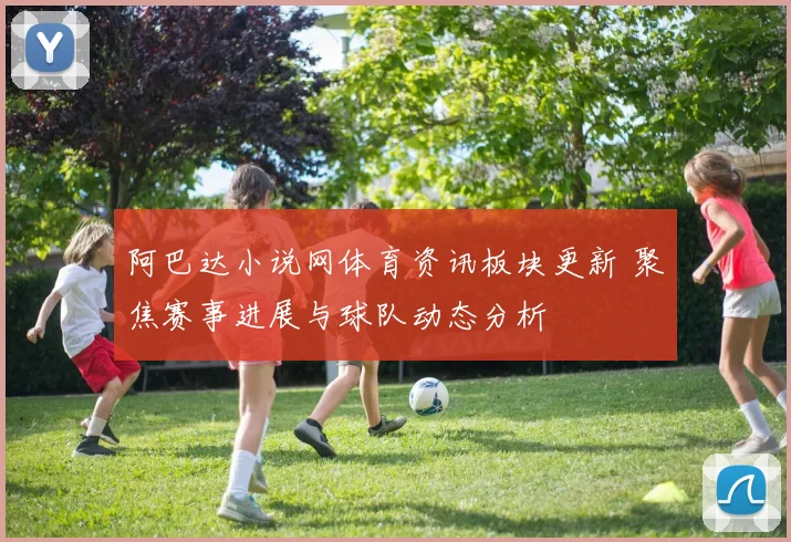 阿巴达小说网体育资讯板块更新 聚焦赛事进展与球队动态分析