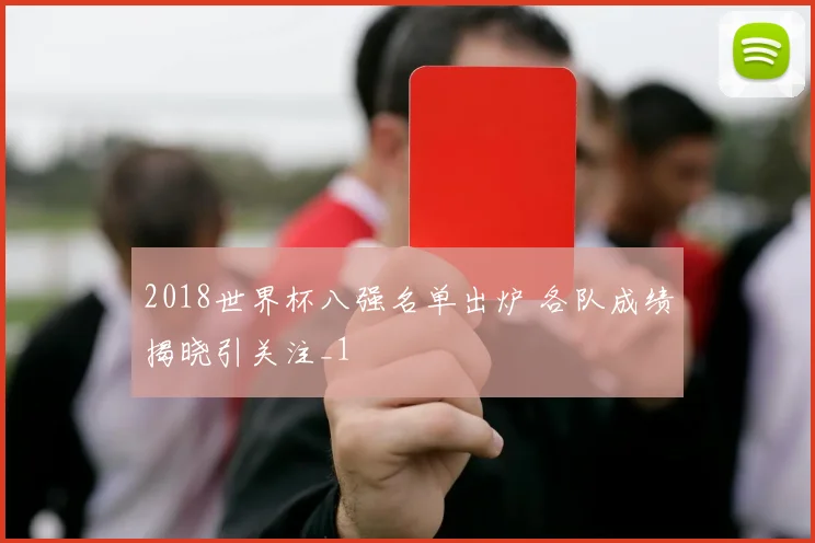 2018世界杯八强名单出炉 各队成绩揭晓引关注_1