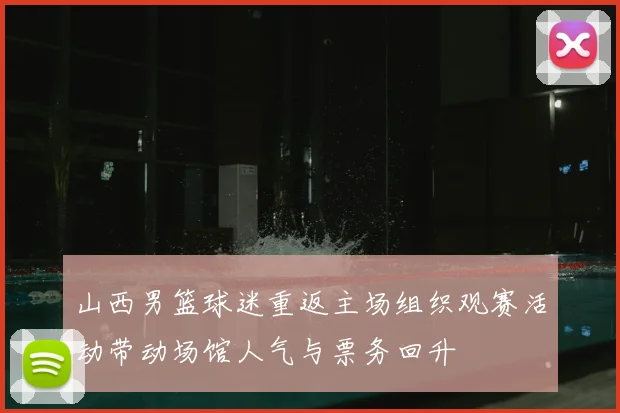 山西男篮球迷重返主场组织观赛活动带动场馆人气与票务回升