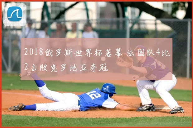 2018俄罗斯世界杯落幕 法国队4比2击败克罗地亚夺冠