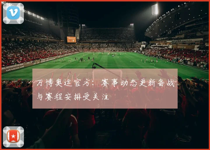 万博奥运官方：赛事动态更新备战与赛程安排受关注