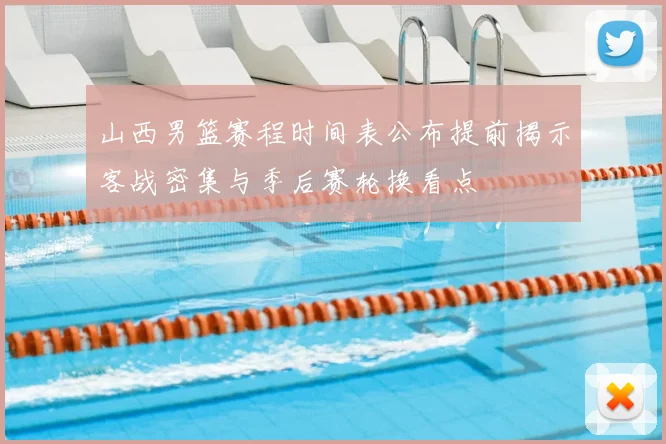 山西男篮赛程时间表公布提前揭示客战密集与季后赛轮换看点