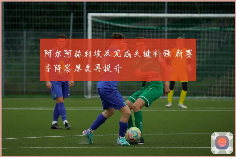 阿尔阿赫利埃及完成关键补强 新赛季阵容厚度再提升