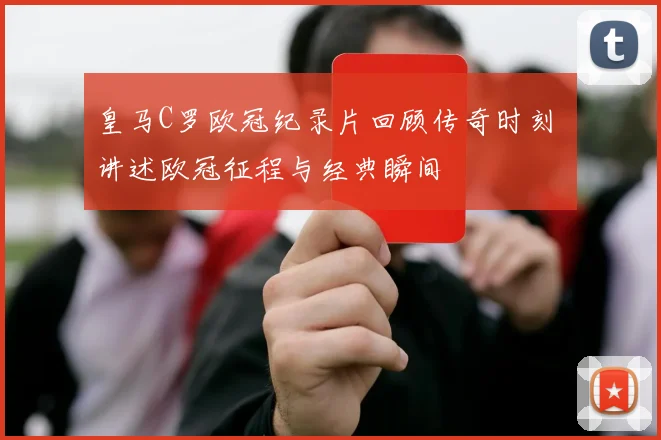 皇马C罗欧冠纪录片回顾传奇时刻 讲述欧冠征程与经典瞬间