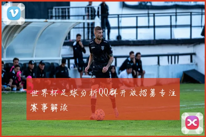 世界杯足球分析QQ群开放招募专注赛事解读