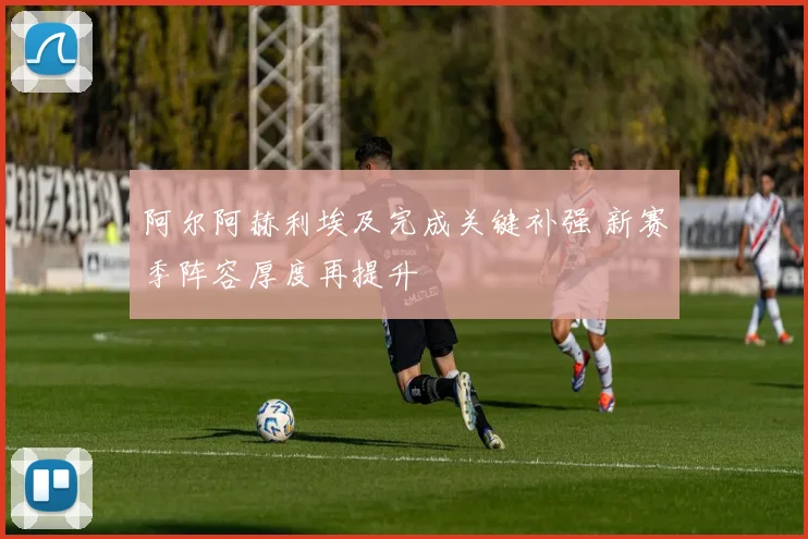 阿尔阿赫利埃及完成关键补强 新赛季阵容厚度再提升