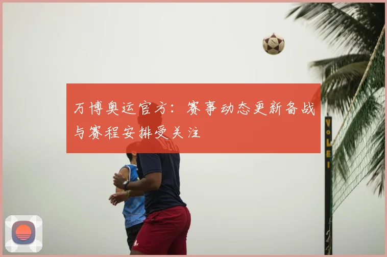 万博奥运官方：赛事动态更新备战与赛程安排受关注
