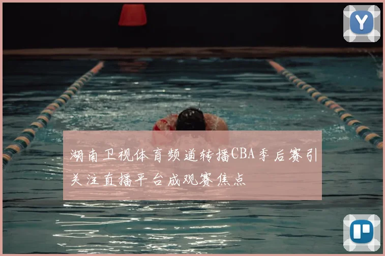 湖南卫视体育频道转播CBA季后赛引关注直播平台成观赛焦点