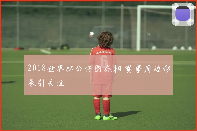 2018世界杯公仔图亮相 赛事周边形象引关注