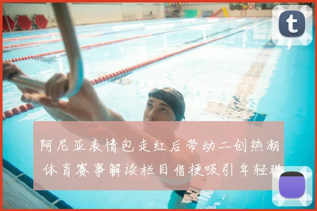 阿尼亚表情包走红后带动二创热潮 体育赛事解读栏目借梗吸引年轻观众
