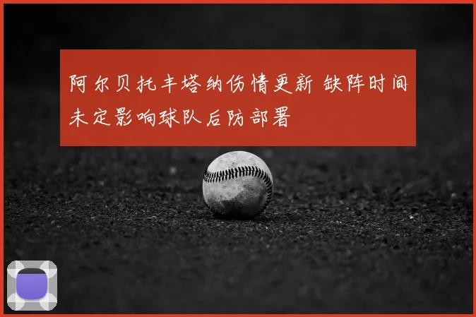 阿尔贝托丰塔纳伤情更新 缺阵时间未定影响球队后防部署
