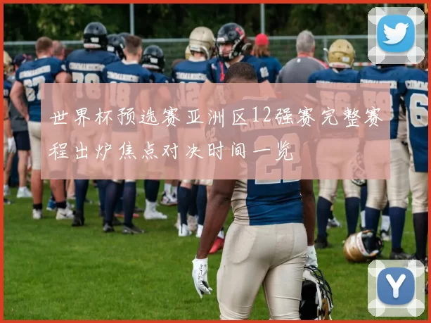 世界杯预选赛亚洲区12强赛完整赛程出炉焦点对决时间一览