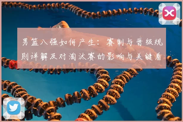 男篮八强如何产生:赛制与晋级规则详解及对淘汰赛的影响与关键看点