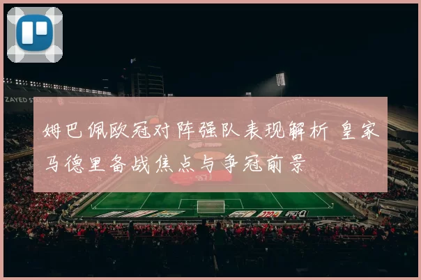 姆巴佩欧冠对阵强队表现解析 皇家马德里备战焦点与争冠前景