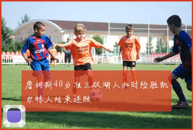 詹姆斯40分准三双湖人加时险胜凯尔特人结束连败