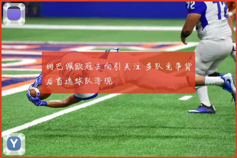 姆巴佩欧冠去向引关注 多队竞争背后首选球队浮现