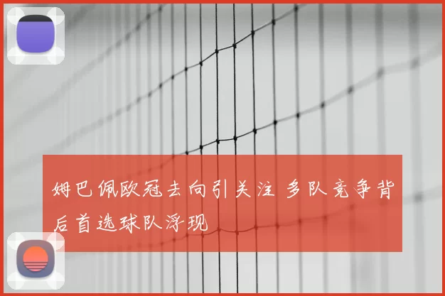 姆巴佩欧冠去向引关注 多队竞争背后首选球队浮现