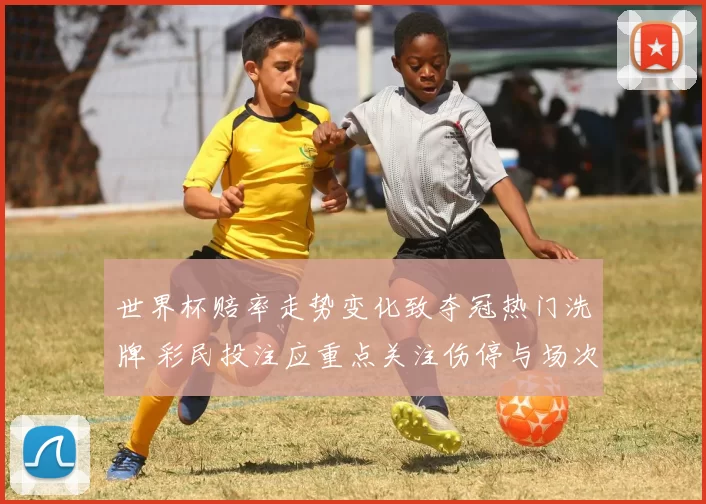 世界杯赔率走势变化致夺冠热门洗牌 彩民投注应重点关注伤停与场次