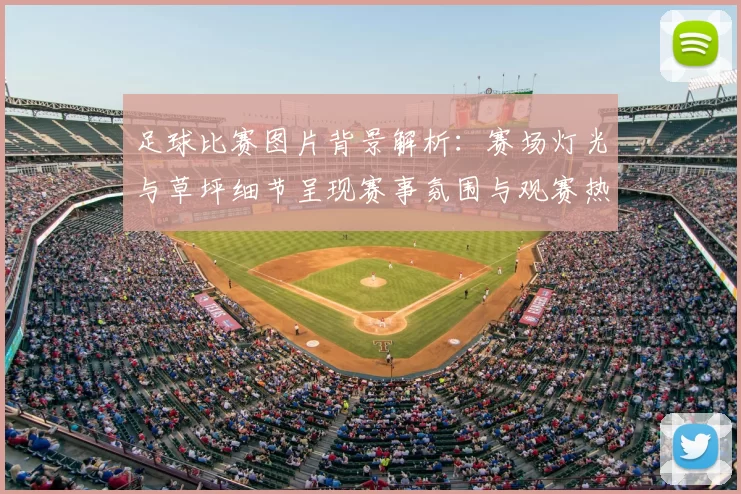 足球比赛图片背景解析：赛场灯光与草坪细节呈现赛事氛围与观赛热度