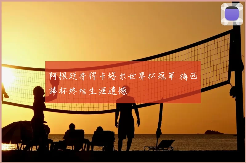 阿根廷夺得卡塔尔世界杯冠军 梅西捧杯终结生涯遗憾