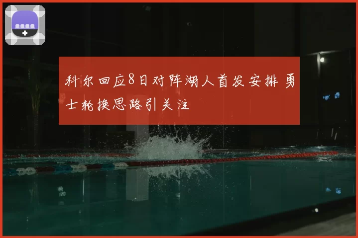 科尔回应8日对阵湖人首发安排 勇士轮换思路引关注