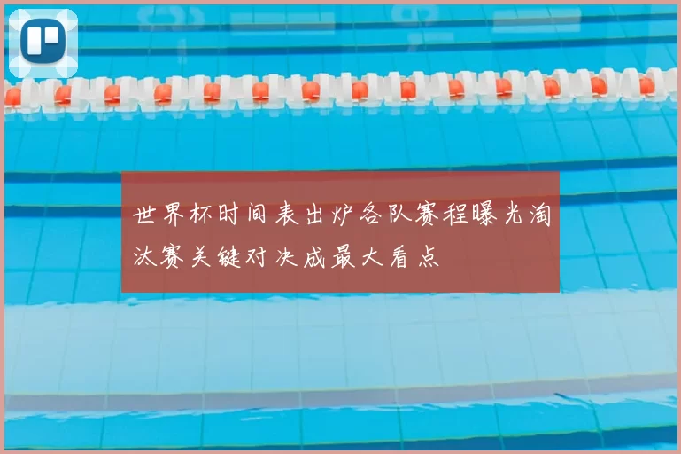 世界杯时间表出炉各队赛程曝光淘汰赛关键对决成最大看点