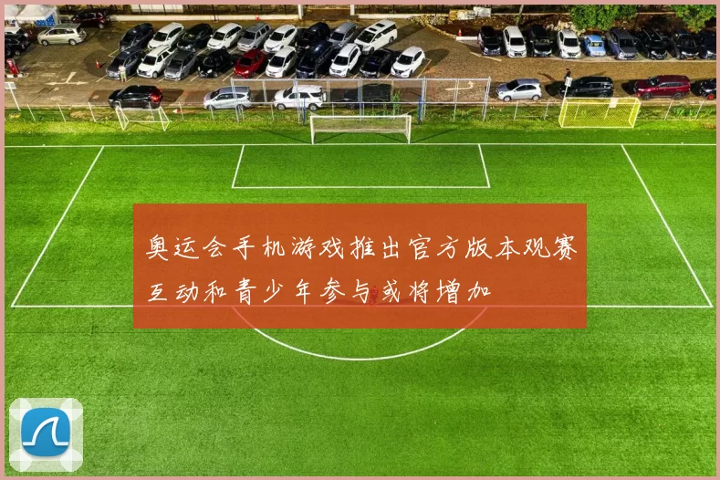 奥运会手机游戏推出官方版本观赛互动和青少年参与或将增加