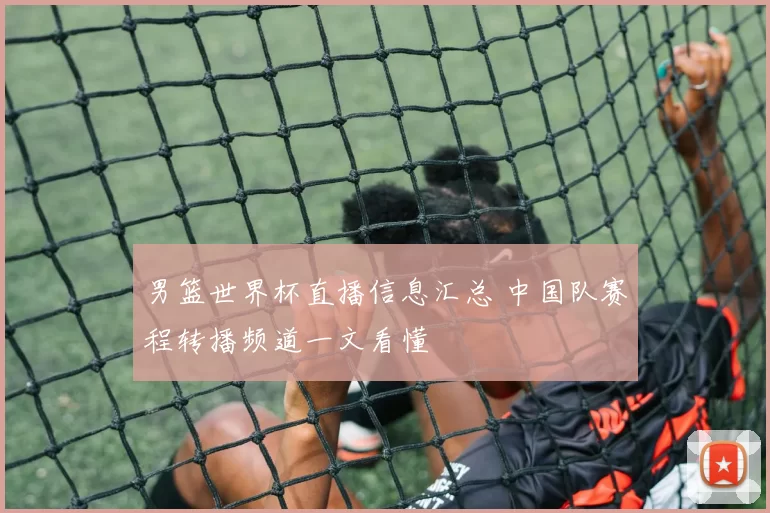 男篮世界杯直播信息汇总 中国队赛程转播频道一文看懂