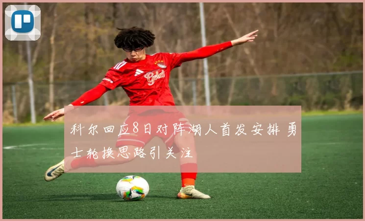 科尔回应8日对阵湖人首发安排 勇士轮换思路引关注