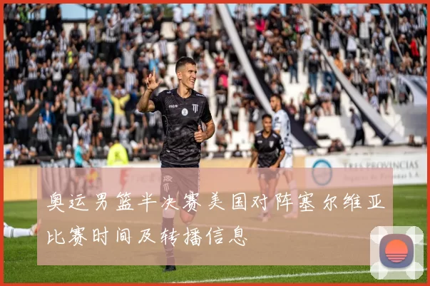 奥运男篮半决赛美国对阵塞尔维亚比赛时间及转播信息