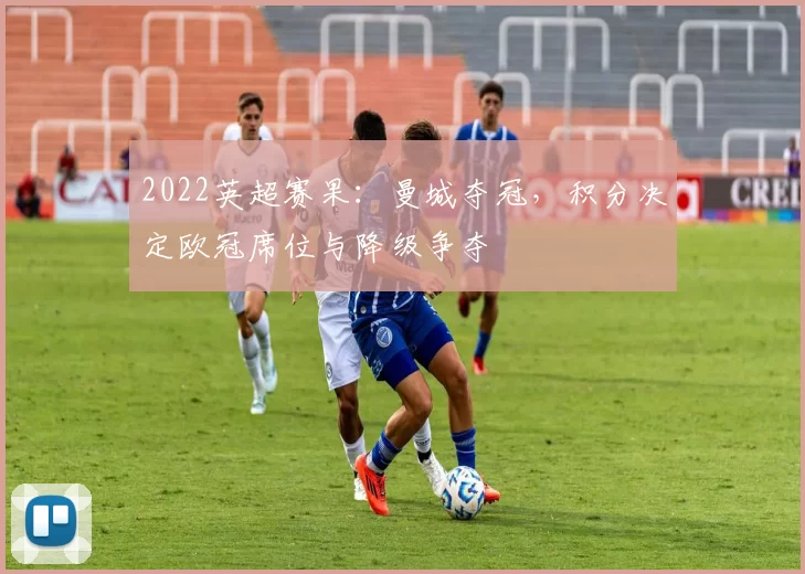 2022英超赛果：曼城夺冠，积分决定欧冠席位与降级争夺