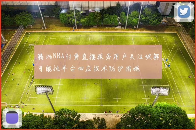 腾讯NBA付费直播服务用户关注破解可能性平台回应技术防护措施