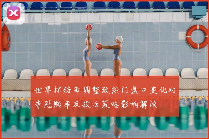 世界杯赔率调整致热门盘口变化对夺冠赔率及投注策略影响解读