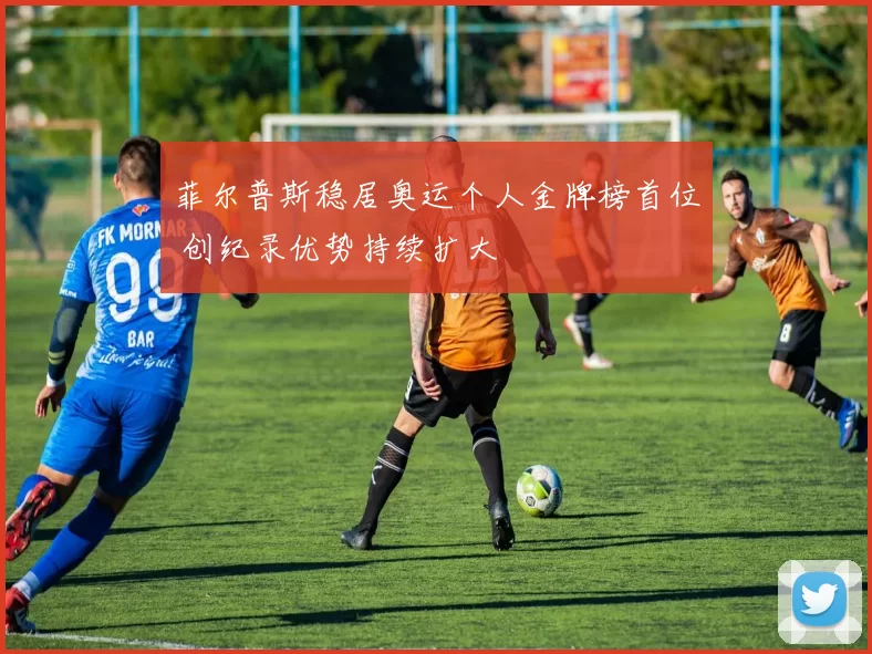 菲尔普斯稳居奥运个人金牌榜首位 创纪录优势持续扩大