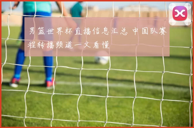 男篮世界杯直播信息汇总 中国队赛程转播频道一文看懂