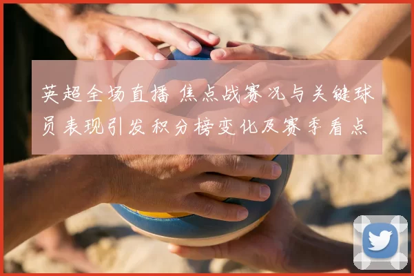 英超全场直播 焦点战赛况与关键球员表现引发积分榜变化及赛季看点