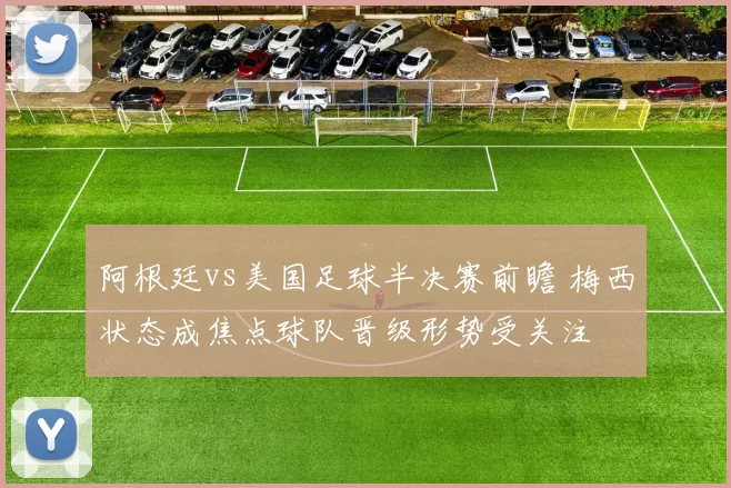 阿根廷vs美国足球半决赛前瞻 梅西状态成焦点球队晋级形势受关注