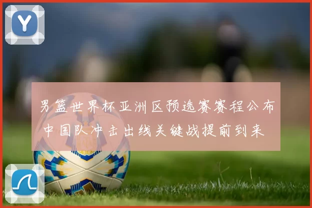 男篮世界杯亚洲区预选赛赛程公布 中国队冲击出线关键战提前到来