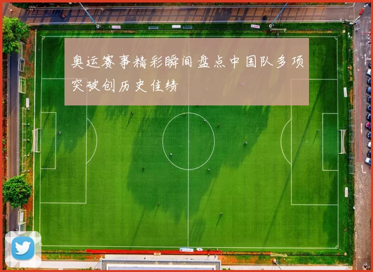 奥运赛事精彩瞬间盘点中国队多项突破创历史佳绩