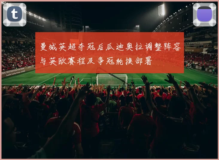 曼城英超夺冠后瓜迪奥拉调整阵容与英欧赛程及争冠轮换部署