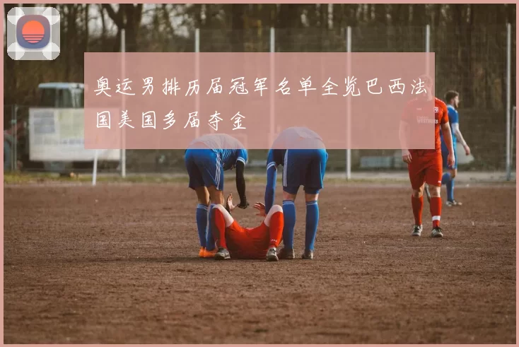 奥运男排历届冠军名单全览巴西法国美国多届夺金