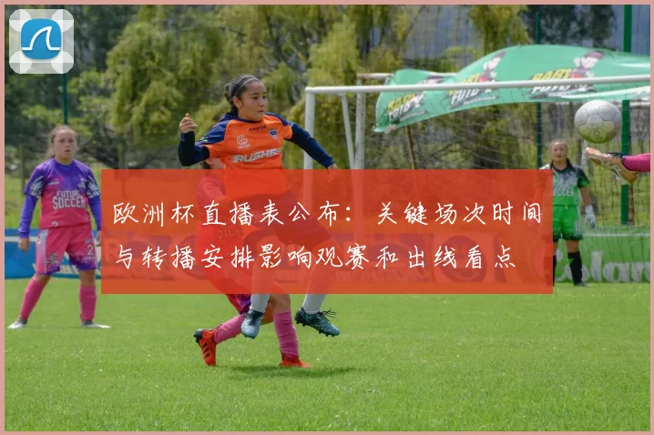欧洲杯直播表公布：关键场次时间与转播安排影响观赛和出线看点