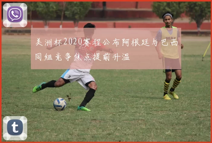 美洲杯2020赛程公布阿根廷与巴西同组竞争焦点提前升温