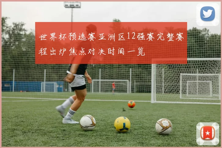 世界杯预选赛亚洲区12强赛完整赛程出炉焦点对决时间一览