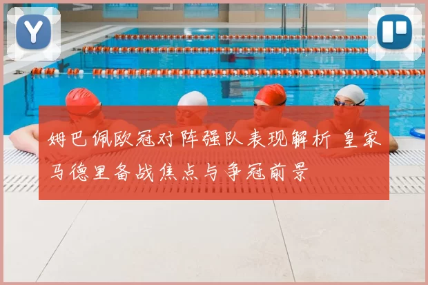 姆巴佩欧冠对阵强队表现解析 皇家马德里备战焦点与争冠前景